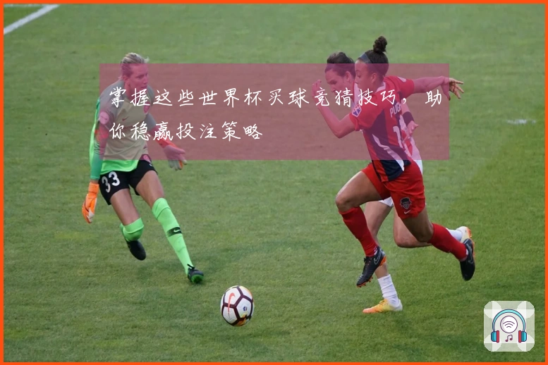 掌握这些世界杯买球竞猜技巧，助你稳赢投注策略