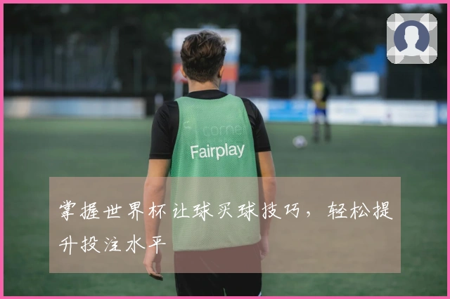掌握世界杯让球买球技巧，轻松提升投注水平