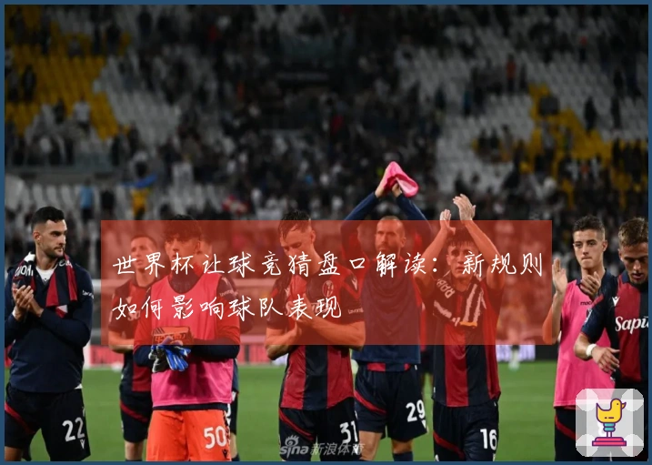 世界杯让球竞猜盘口解读：新规则如何影响球队表现