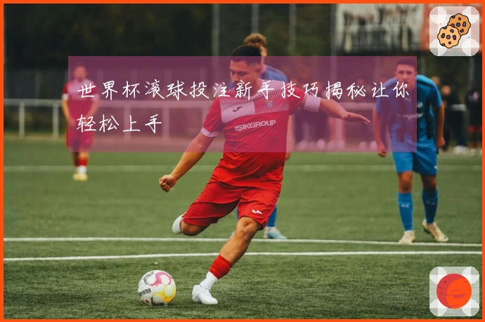世界杯滚球投注新手技巧揭秘让你轻松上手
