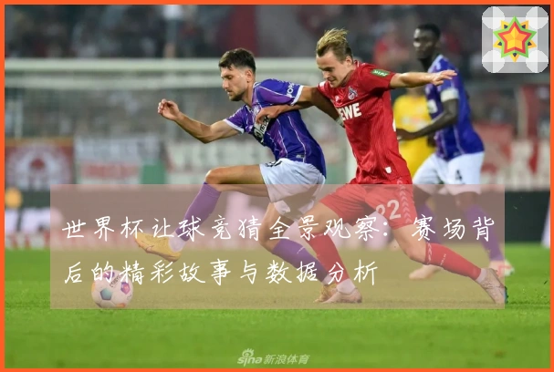 世界杯让球竞猜全景观察：赛场背后的精彩故事与数据分析