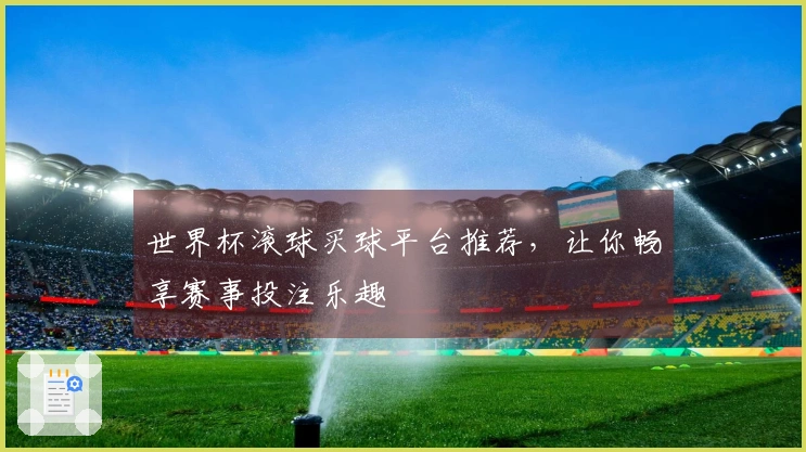 世界杯滚球买球平台推荐，让你畅享赛事投注乐趣