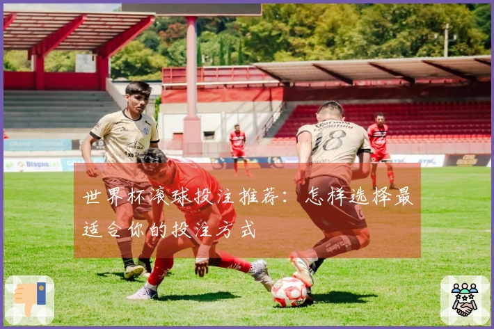 世界杯滚球投注推荐：怎样选择最适合你的投注方式