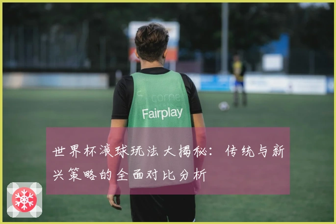 世界杯滚球玩法大揭秘：传统与新兴策略的全面对比分析