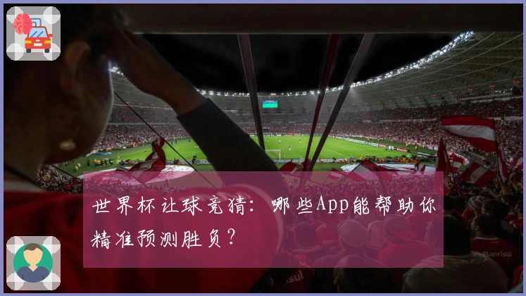 世界杯让球竞猜：哪些App能帮助你精准预测胜负？