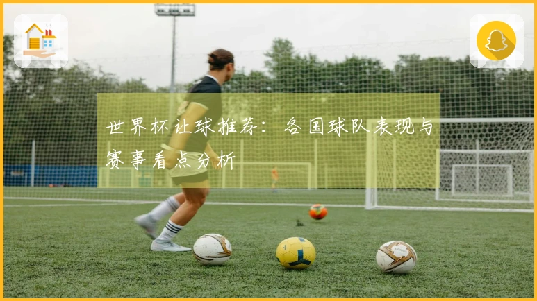 世界杯让球推荐：各国球队表现与赛事看点分析