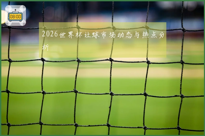 2026世界杯让球市场动态与热点分析