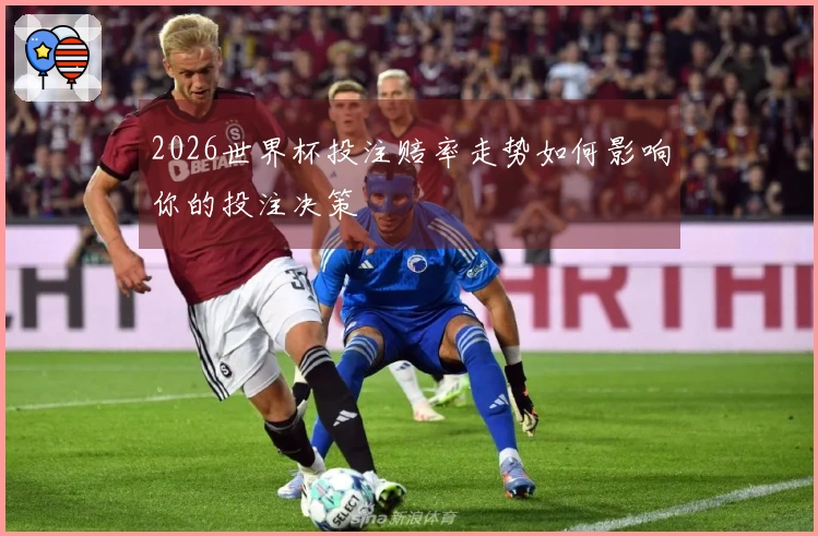 2026世界杯投注赔率走势如何影响你的投注决策