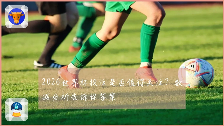 2026世界杯投注是否值得关注？数据分析告诉你答案