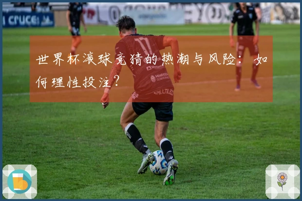 世界杯滚球竞猜的热潮与风险：如何理性投注？