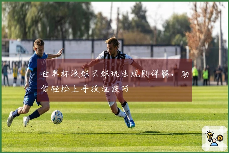 世界杯滚球买球玩法规则详解，助你轻松上手投注技巧