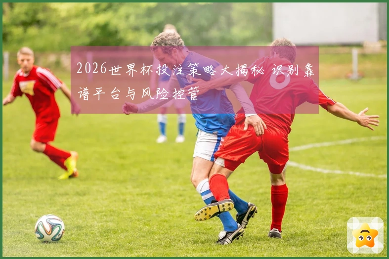 2026世界杯投注策略大揭秘 识别靠谱平台与风险控管