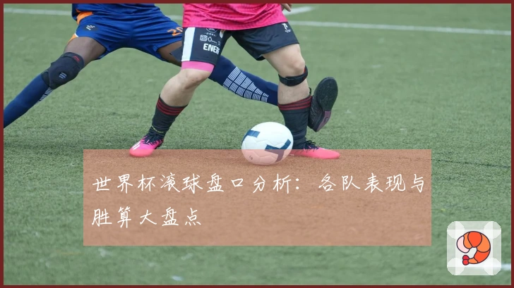 世界杯滚球盘口分析：各队表现与胜算大盘点