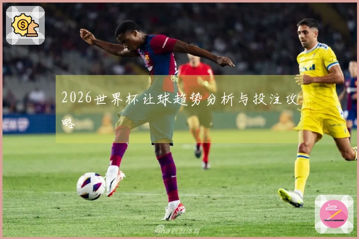 2026世界杯让球趋势分析与投注攻略