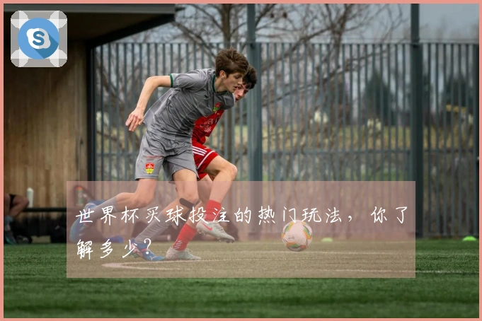 世界杯买球投注的热门玩法，你了解多少？