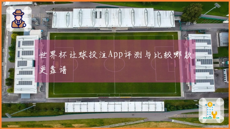 世界杯让球投注App评测与比较哪款更靠谱