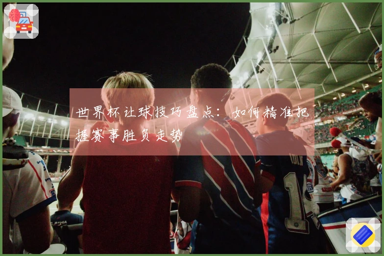 世界杯让球技巧盘点：如何精准把握赛事胜负走势