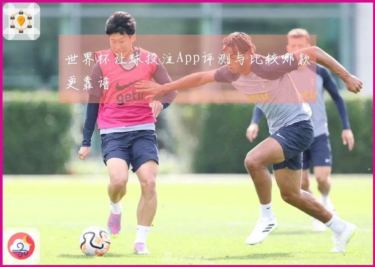世界杯让球投注App评测与比较哪款更靠谱