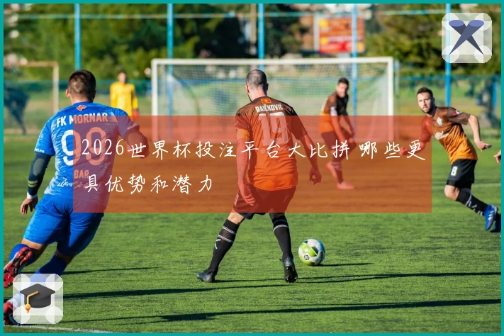 2026世界杯投注平台大比拼 哪些更具优势和潜力