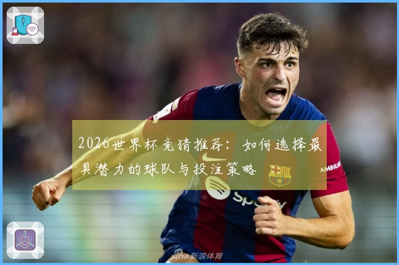 2026世界杯竞猜推荐：如何选择最具潜力的球队与投注策略