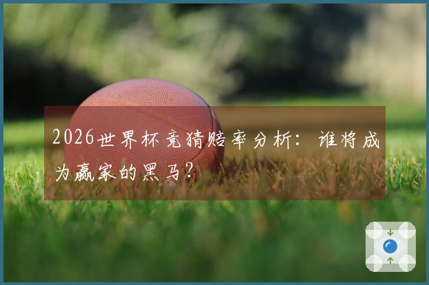 2026世界杯竞猜赔率分析：谁将成为赢家的黑马？