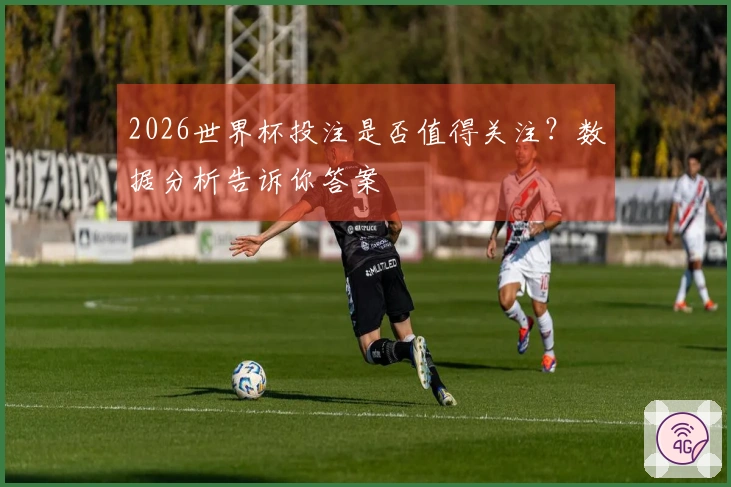 2026世界杯投注是否值得关注？数据分析告诉你答案