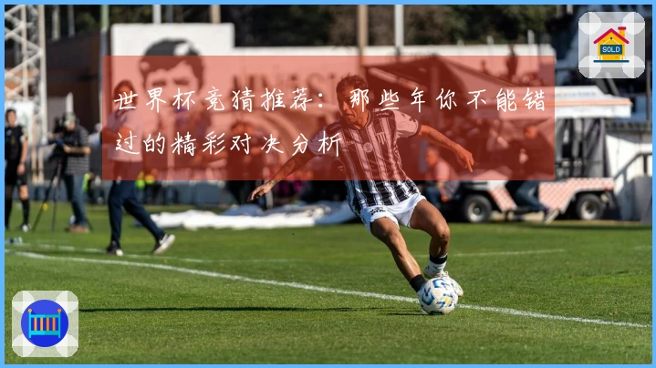 世界杯竞猜推荐：那些年你不能错过的精彩对决分析
