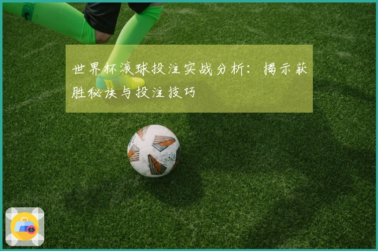 世界杯滚球投注实战分析：揭示获胜秘诀与投注技巧
