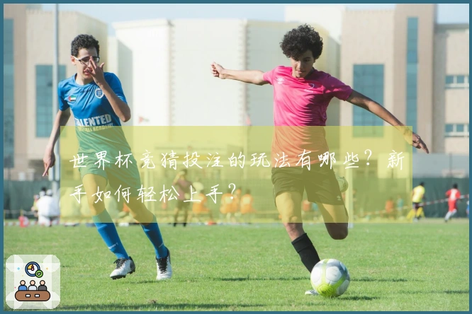 世界杯竞猜投注的玩法有哪些？新手如何轻松上手？