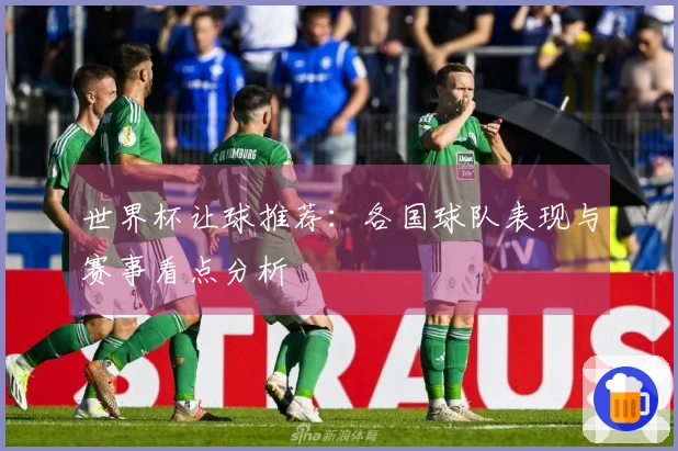 世界杯让球推荐：各国球队表现与赛事看点分析