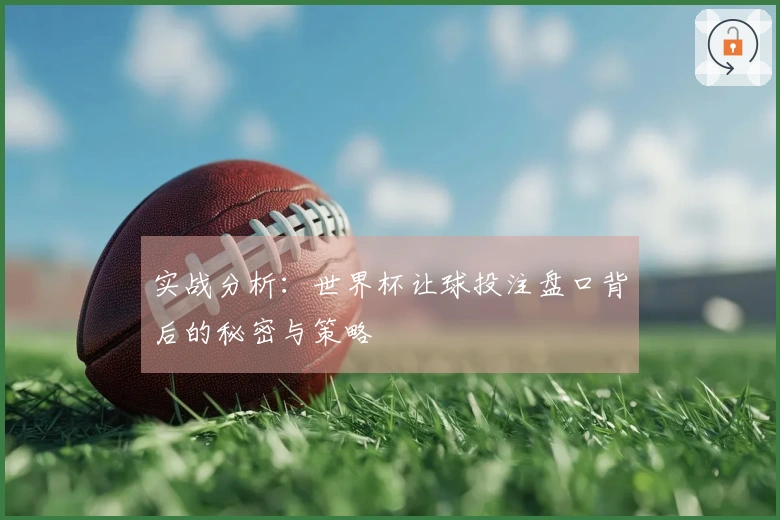 实战分析：世界杯让球投注盘口背后的秘密与策略