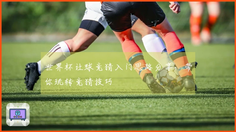 世界杯让球竞猜入门思路分享，带你玩转竞猜技巧