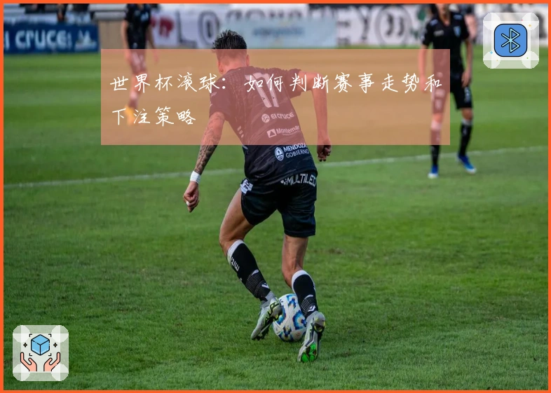 世界杯滚球：如何判断赛事走势和下注策略