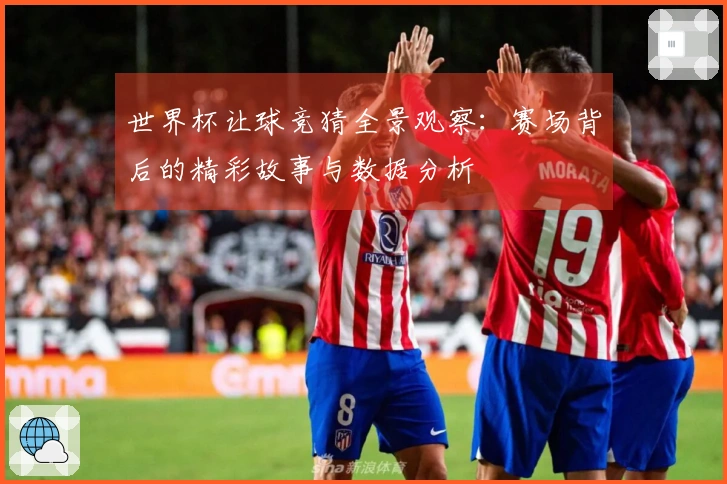 世界杯让球竞猜全景观察：赛场背后的精彩故事与数据分析