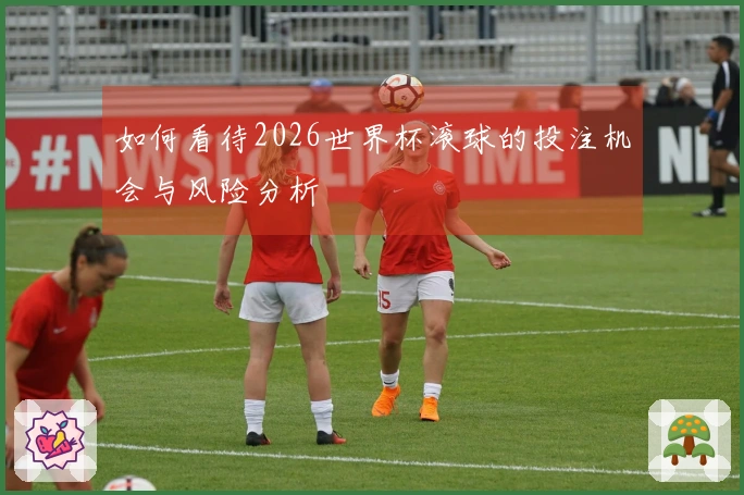 如何看待2026世界杯滚球的投注机会与风险分析