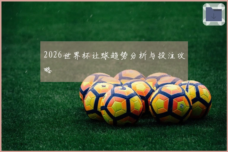 2026世界杯让球趋势分析与投注攻略